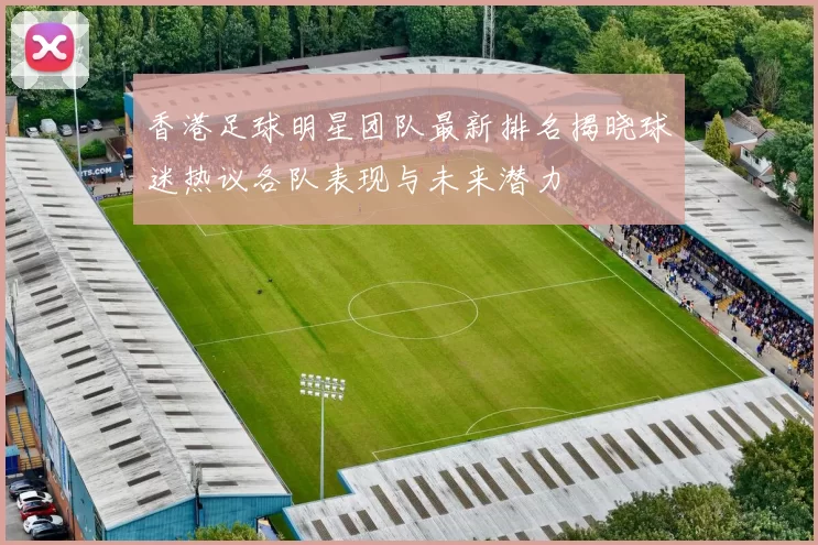 香港足球明星团队最新排名揭晓球迷热议各队表现与未来潜力