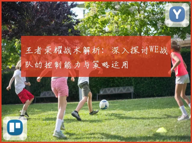 王者荣耀战术解析：深入探讨WE战队的控制能力与策略运用