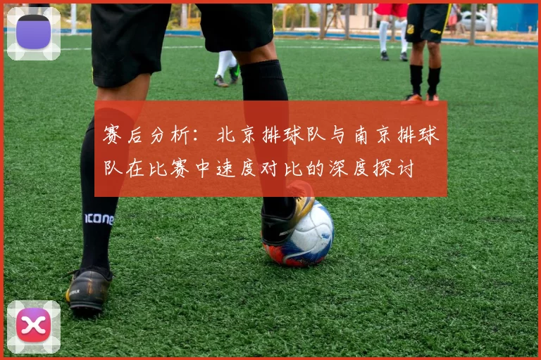 赛后分析：北京排球队与南京排球队在比赛中速度对比的深度探讨