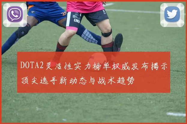 DOTA2灵活性实力榜单权威发布揭示顶尖选手新动态与战术趋势