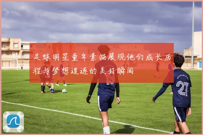 足球明星童年素描展现他们成长历程与梦想追逐的美好瞬间
