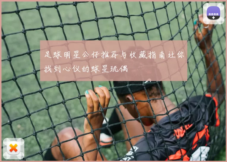 足球明星公仔推荐与收藏指南让你找到心仪的球星玩偶