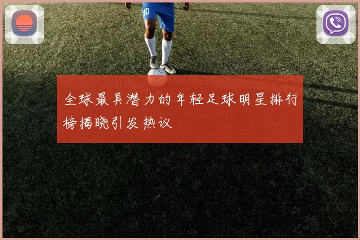 全球最具潜力的年轻足球明星排行榜揭晓引发热议