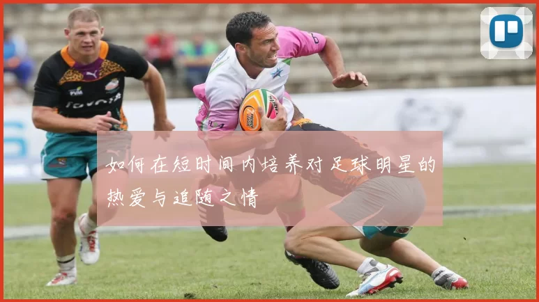 如何在短时间内培养对足球明星的热爱与追随之情