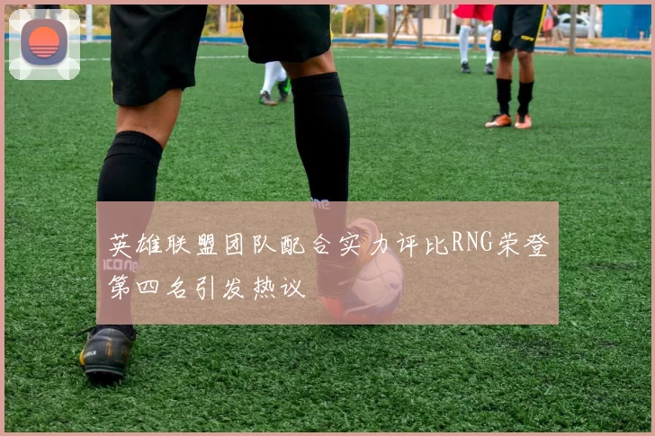 英雄联盟团队配合实力评比RNG荣登第四名引发热议
