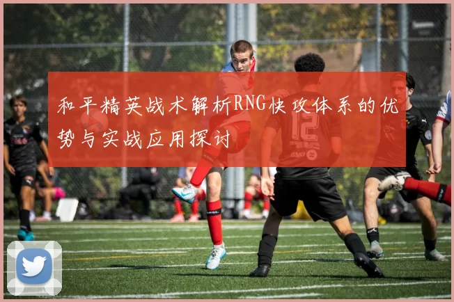 和平精英战术解析RNG快攻体系的优势与实战应用探讨
