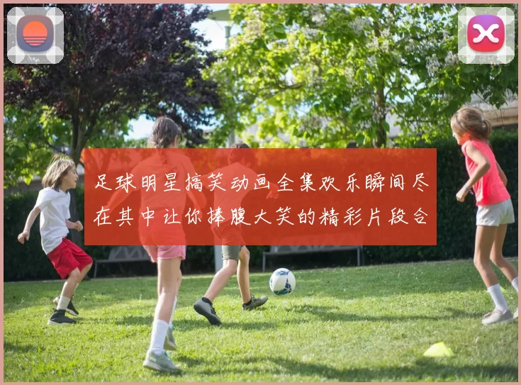 足球明星搞笑动画全集欢乐瞬间尽在其中让你捧腹大笑的精彩片段合集
