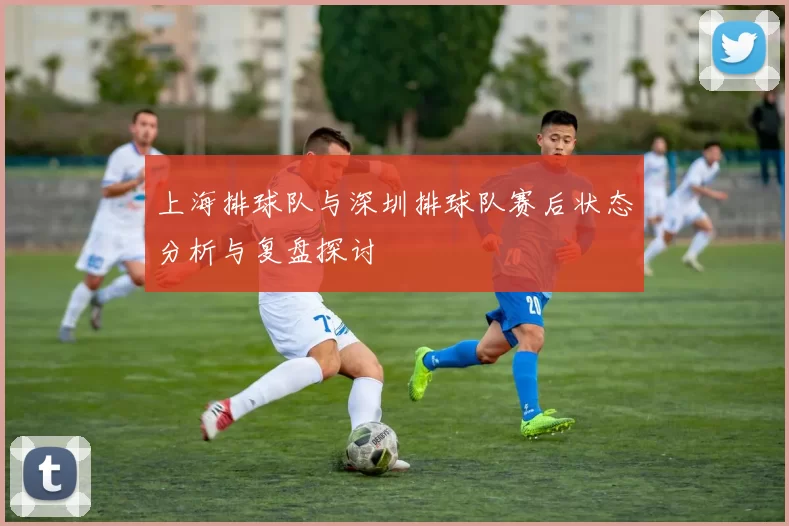 上海排球队与深圳排球队赛后状态分析与复盘探讨