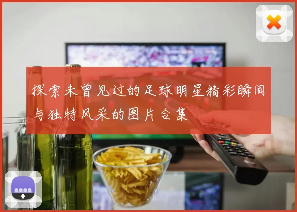 探索未曾见过的足球明星精彩瞬间与独特风采的图片合集