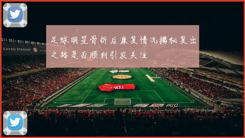 足球明星骨折后康复情况揭秘复出之路是否顺利引发关注