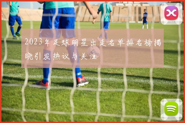 2023年足球明星出走名单排名榜揭晓引发热议与关注