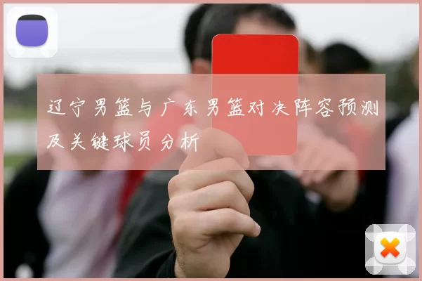 辽宁男篮与广东男篮对决阵容预测及关键球员分析